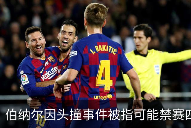 伯纳尔因头撞事件被指可能禁赛四场